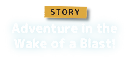 Story : Adventure in the Wake of a Blast!